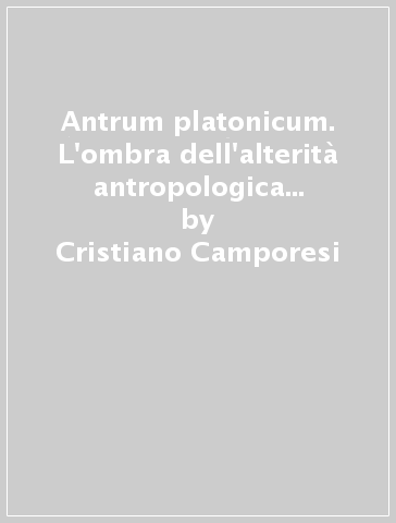 Antrum platonicum. L'ombra dell'alterità antropologica e la sfinge gnoseologica - Cristiano Camporesi