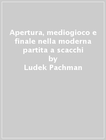 Apertura, mediogioco e finale nella moderna partita a scacchi - Ludek Pachman