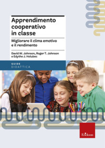 Apprendimento cooperativo in classe. Migliorare il clima emotivo e il rendimento - David W. Johnson - Roger T. Johnson - Edythe J. Holubec