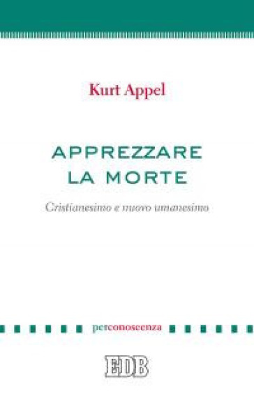 Apprezzare la morte. Cristianesimo e nuovo umanesimo - Kurt Appel