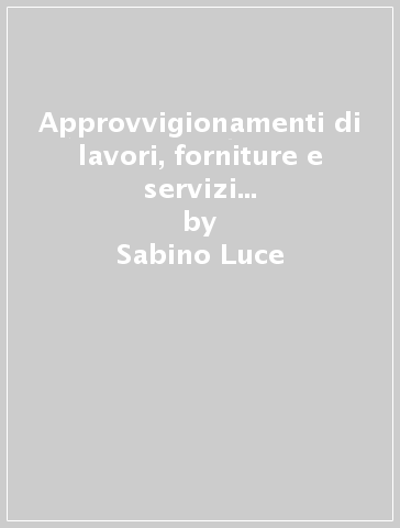 Approvvigionamenti di lavori, forniture e servizi delle P.A. Disciplina comunitaria e nazionale - Sabino Luce