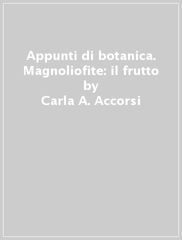 Appunti di botanica. Magnoliofite: il frutto - Carla A. Accorsi