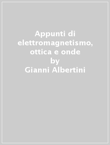 Appunti di elettromagnetismo, ottica e onde - Gianni Albertini