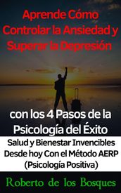 Aprende Cómo Controlar la Ansiedad y Superar la Depresión con los 4 Pasos de la Psicología del Éxito Salud y Bienestar Invencibles Desde hoy con el Método AERP (Psicología Positiva)