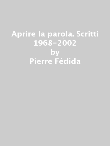 Aprire la parola. Scritti 1968-2002 - Pierre Fédida