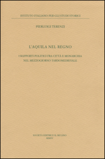 L'Aquila nel regno. I rapporti politici fra città e monarchia nel Mezzogiorno tardomedievale - Pierluigi Terenzi