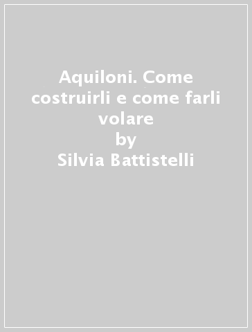 Aquiloni. Come costruirli e come farli volare - Silvia Battistelli