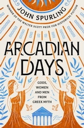 Arcadian Days: Gods, Women and Men from Greek Myth From the Winner of the Walter Scott Prize for Historical Fiction