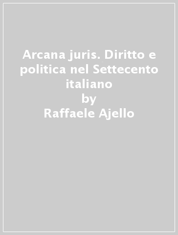 Arcana juris. Diritto e politica nel Settecento italiano - Raffaele Ajello