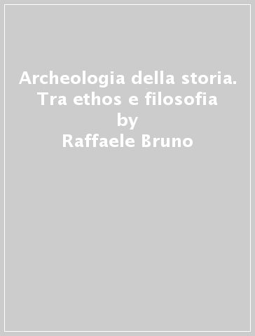 Archeologia della storia. Tra ethos e filosofia - Raffaele Bruno