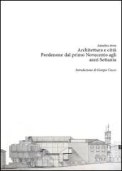 Architettura e città. Pordenone dal primo Novecento agli anni Settanta