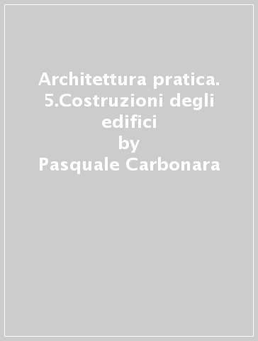 Architettura pratica. 5.Costruzioni degli edifici - Pasquale Carbonara