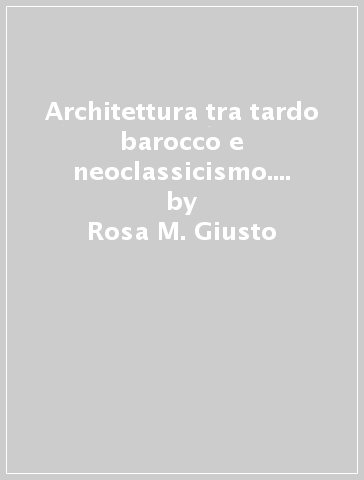 Architettura tra tardo barocco e neoclassicismo. Il ruolo dell'Accademia di San Luca nel Settecento - Rosa M. Giusto