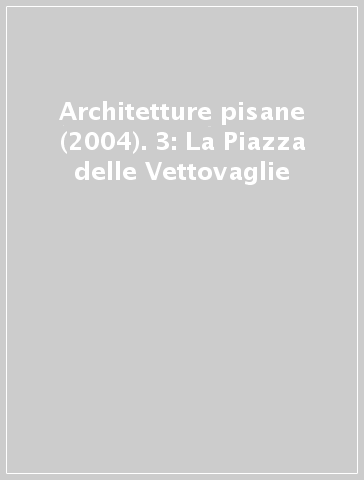 Architetture pisane (2004). 3: La Piazza delle Vettovaglie