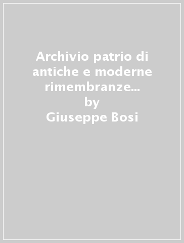 Archivio patrio di antiche e moderne rimembranze felsinee (rist. anast. 1853-60) - Giuseppe Bosi