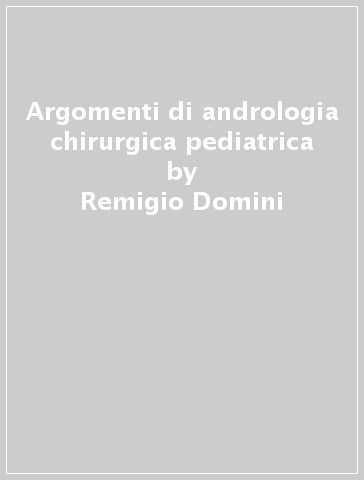 Argomenti di andrologia chirurgica pediatrica - Remigio Domini - Francesco Belbusti