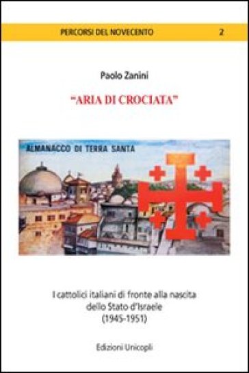 «Aria di crociata». I cattolici italiani di fronte alla nascita dello Stato d'Israele (1945-1951) - Paolo Zanini