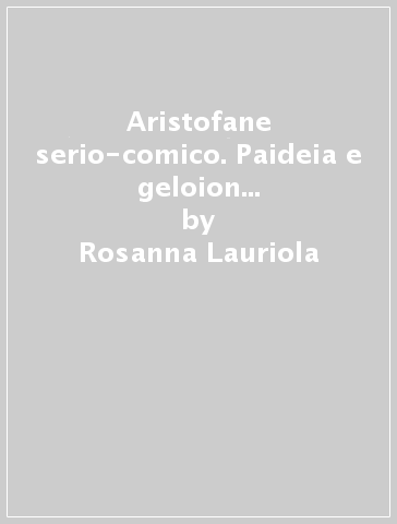 Aristofane serio-comico. Paideia e geloion con una lettura degli Acarnesi - Rosanna Lauriola