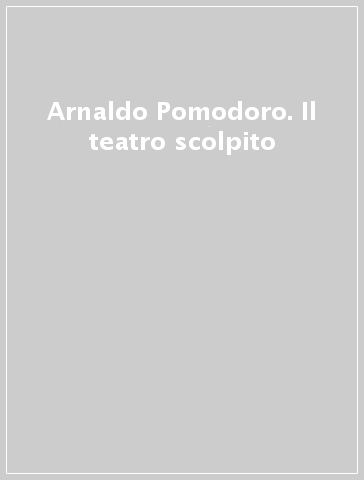 Arnaldo Pomodoro. Il teatro scolpito