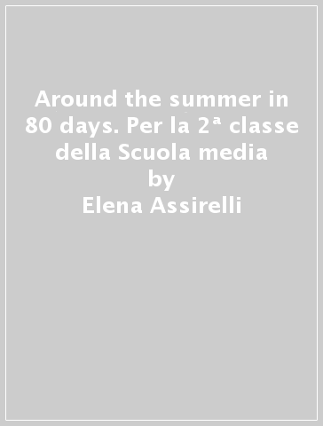 Around the summer in 80 days. Per la 2ª classe della Scuola media - Elena Assirelli - Alessandro Vetri