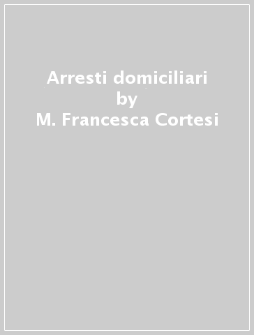 Arresti domiciliari - M. Francesca Cortesi