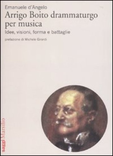 Arrigo Boito drammaturgo per musica. Idee, visioni, forma e battaglie - Emanuele D