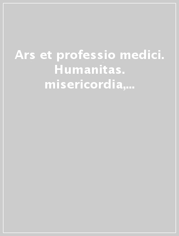 Ars et professio medici. Humanitas. misericordia, amicitia nella medicina di ieri e di oggi