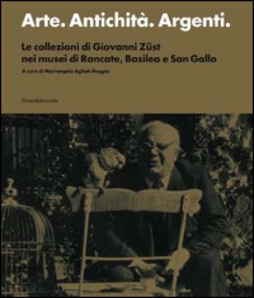 Arte. Antichità. Argenti. Le collezioni di Giovanni Zust nei musei di Rancate, Basilea e San Gallo