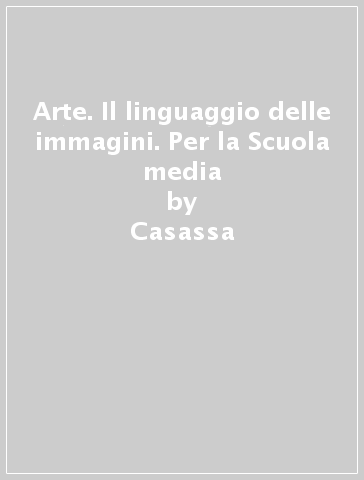 Arte. Il linguaggio delle immagini. Per la Scuola media - Casassa - Cazzaniga - Gatti