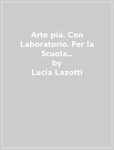 Arte più. Con Laboratorio. Per la Scuola media. Con e-book. Con espansione online - Lucia Lazotti - Giacomo Lazotti