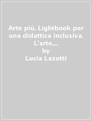 Arte più. Lightbook per una didattica inclusiva. L'arte, la sua storia, i suoi linguaggi. Per la Scuola media - Lucia Lazotti - Giacomo Lazotti