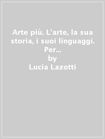 Arte più. L'arte, la sua storia, i suoi linguaggi. Per la Scuola media. Con e-book. Con espansione online - Lucia Lazotti - Giacomo Lazotti