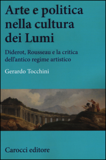Arte e politica nella cultura dei Lumi. Diderot, Rousseau e la critica dell'antico regime artistico - Gerardo Tocchini