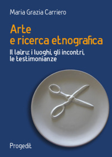 Arte e ricerca etnografia. Il laùru: i luoghi, gli incontri, le testimonianze - Maria Grazia Carriero