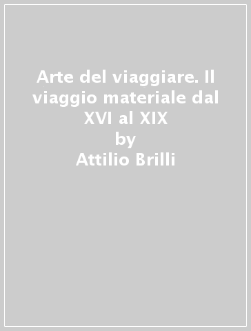 Arte del viaggiare. Il viaggio materiale dal XVI al XIX - Attilio Brilli