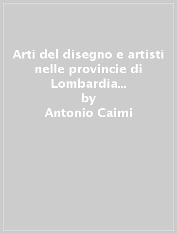Arti del disegno e artisti nelle provincie di Lombardia (rist. anast. 1862) - Antonio Caimi