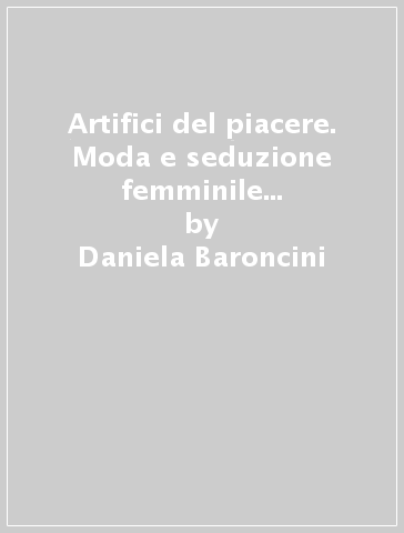 Artifici del piacere. Moda e seduzione femminile nella letteratura contemporanea - Daniela Baroncini