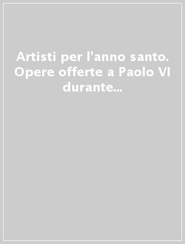 Artisti per l'anno santo. Opere offerte a Paolo VI durante l'anno santo 1975