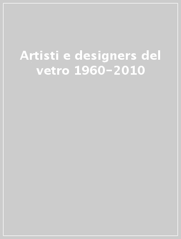 Artisti e designers del vetro 1960-2010