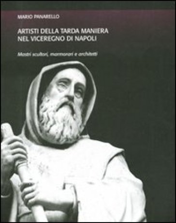 Artisti della tarda maniera nel viceregno di Napoli. Mastri scultori, marmorari e architetti - Mario Panarello