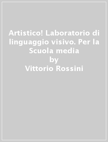 Artistico! Laboratorio di linguaggio visivo. Per la Scuola media - Vittorio Rossini - Tiziana Del Re - Antonella Pintucci