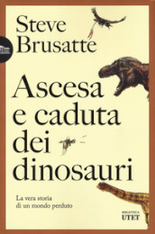 Ascesa e caduta dei dinosauri. La vera storia di un mondo perduto