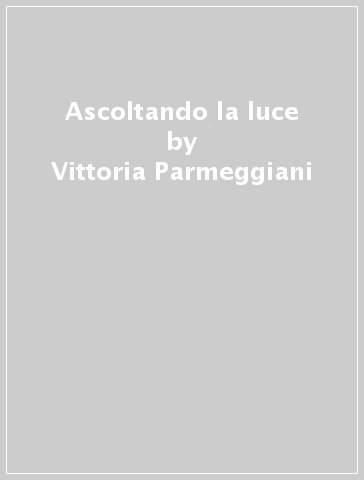Ascoltando la luce - Vittoria Parmeggiani - Emilia Villa