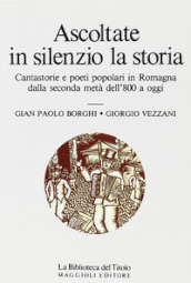 Ascoltate in silenzio la storia. Cantastorie e poeti popolari in Romagna dalla seconda metà dell 800 a oggi