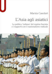 L Asia agli asiatici. La politica  indiana  del regime fascista e i rapporti con il nazionalismo radicale