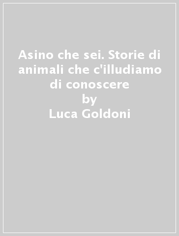 Asino che sei. Storie di animali che c'illudiamo di conoscere - Luca Goldoni