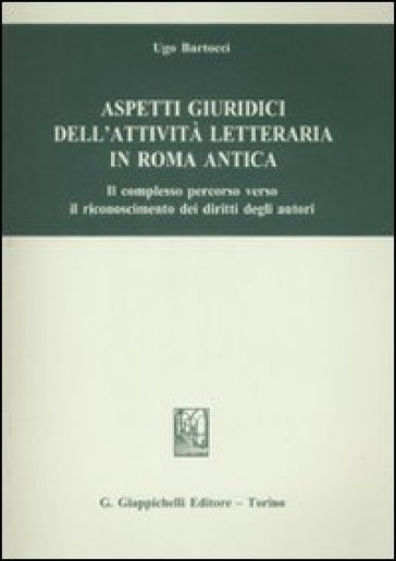 Aspetti giuridici dell'attività letteraria in Roma antica. Il complesso percorso verso il riconoscimento dei diritti degli autori - Ugo Bartocci