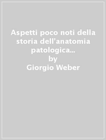 Aspetti poco noti della storia dell'anatomia patologica tra '600 e '700. William Harvey, Marcello Malpighi, Antonio Cocchi, Giovanni Maria Lancisi... - Giorgio Weber