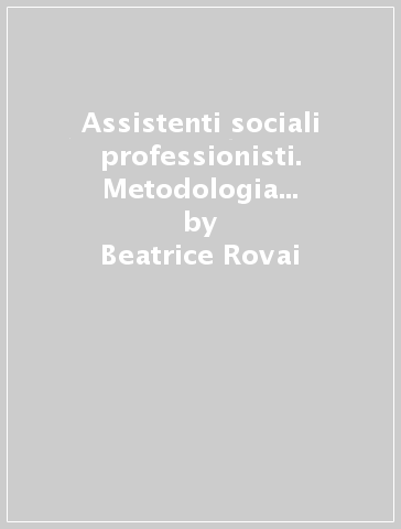 Assistenti sociali professionisti. Metodologia del lavoro sociale - Beatrice Rovai - Anna M. Zilianti