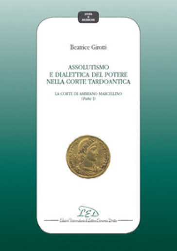 Assolutismo e dialettica del potere nella corte tardoantica. 1: La Corte di Ammiano Marcellino - Beatrice Girotti